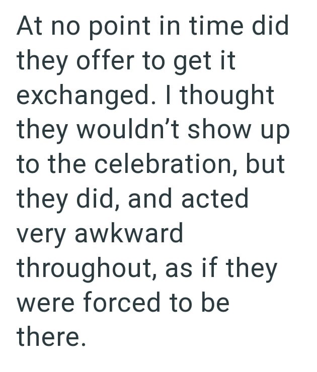 At no point in time did they offer to get it exchanged. I thought they wouldn't show up to the celebration, but they did, and acted very awkward throughout, as if they were forced to be there.