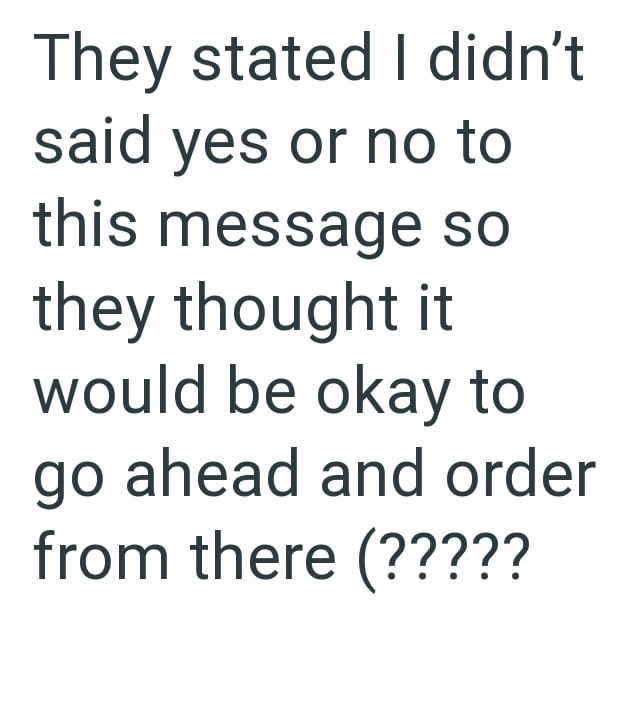 They stated I didn't said yes or no to this message so they thought it would be okay to go ahead and order from there (?????
