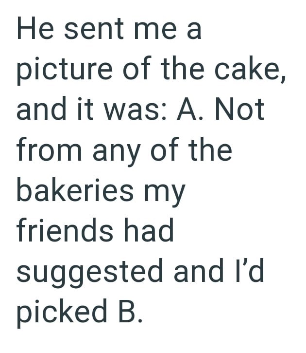 He sent me a picture of the cake, and it was: A. Not from any of the bakeries my friends had suggested and I'd picked B.