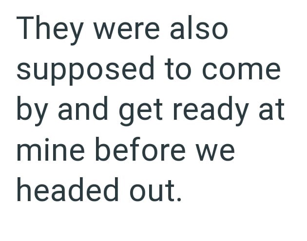 They were also supposed to come by and get ready at mine before we headed out.