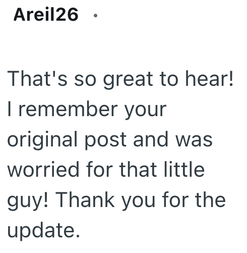 Areil26. That's so great to hear! I remember your original post and was worried for that little guy! Thank you for the update.