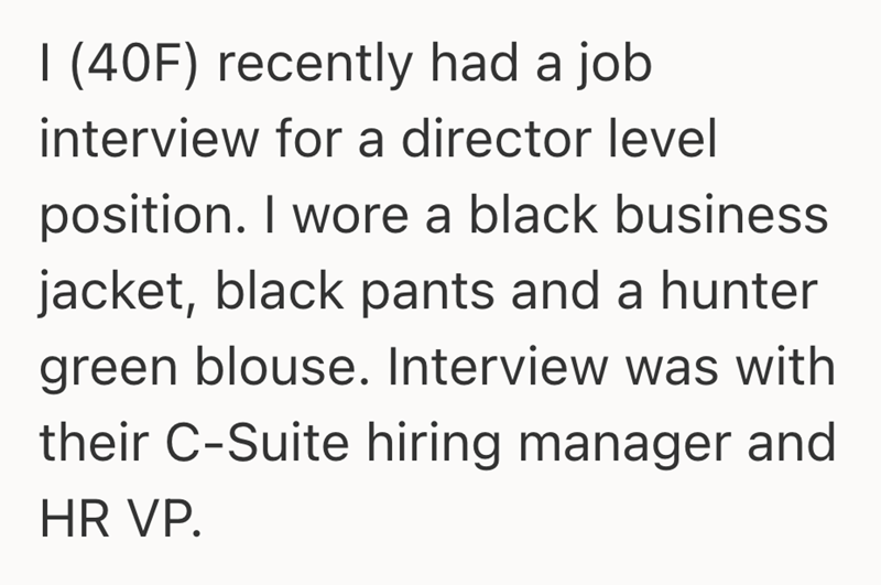 I (40F) recently had a job interview for a director level position. I wore a black business jacket, black pants and a hunter green blouse. Interview was with their C-Suite hiring manager and HR VP.