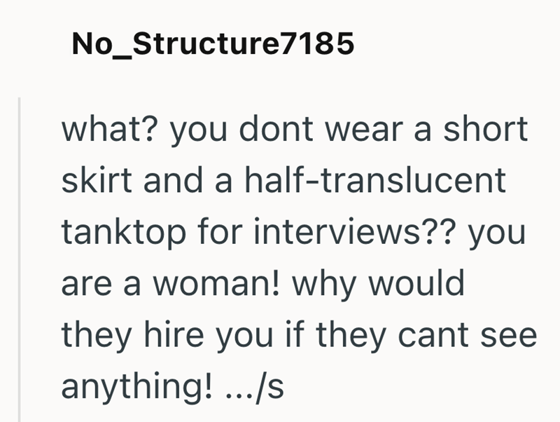 No_Structure7185 what? you dont wear a short skirt and a half-translucent tanktop for interviews?? you are a woman! why would they hire you if they cant see anything! .../s