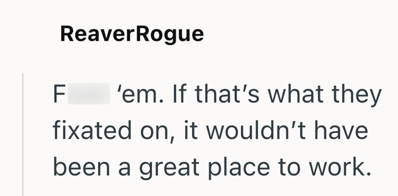 LL ReaverRogue F 'em. If that's what they fixated on, it wouldn't have been a great place to work.