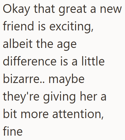 Okay that great a new friend is exciting, albeit the age difference is a little bizarre.. maybe they're giving her a bit more attention, fine