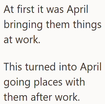 At first it was April bringing them things at work. This turned into April going places with them after work.