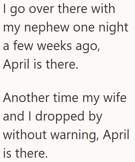 I go over there with my nephew one night a few weeks ago, April is there. Another time my wife and I dropped by without warning, April is there.