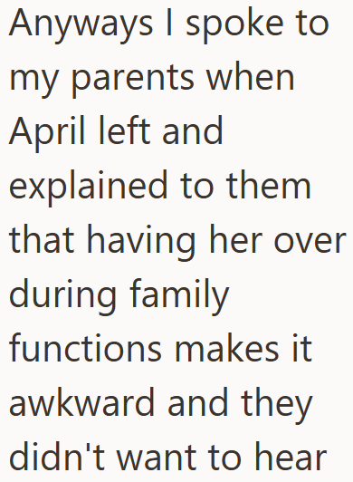 Anyways I spoke to my parents when April left and explained to them that having her over during family functions makes it awkward and they didn't want to hear