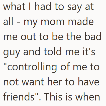 what I had to say at all my mom made me out to be the bad guy and told me it's "controlling of me to not want her to have friends". This is when