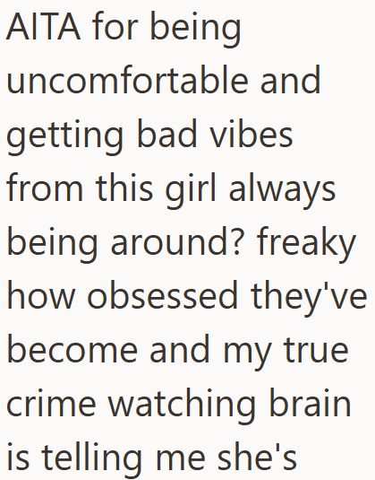 AITA for being uncomfortable and getting bad vibes from this girl always being around? freaky how obsessed they've become and my true crime watching brain is telling me she's