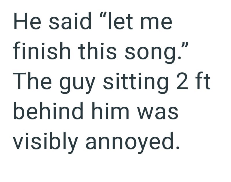 He said "let me finish this song." The guy sitting 2 ft behind him was visibly annoyed.