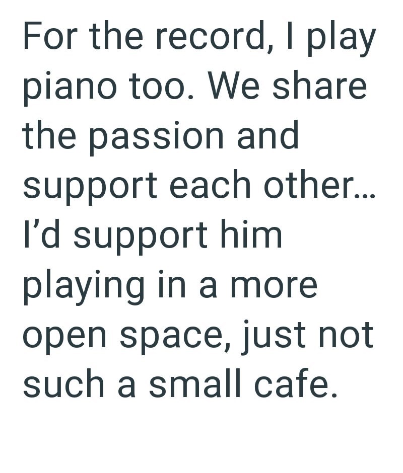 For the record, I play piano too. We share the passion and support each other... I'd support him playing in a more open space, just not such a small cafe.