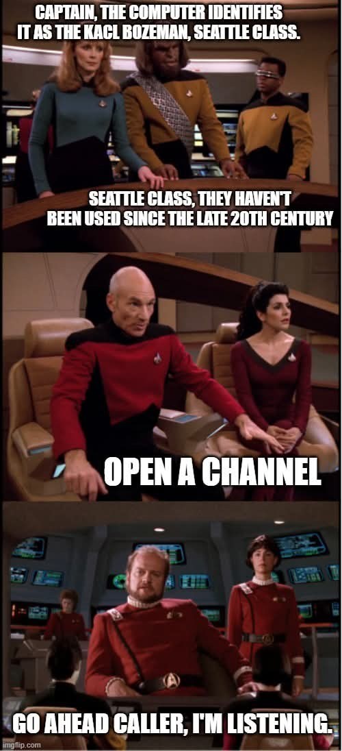 CAPTAIN, THE COMPUTER IDENTIFIES IT AS THE KACL BOZEMAN, SEATTLE CLASS. SEATTLE CLASS, THEY HAVEN'T BEEN USED SINCE THE LATE 20TH CENTURY OPEN A CHANNEL GO AHEAD CALLER, I'M LISTENING. imgflip.com