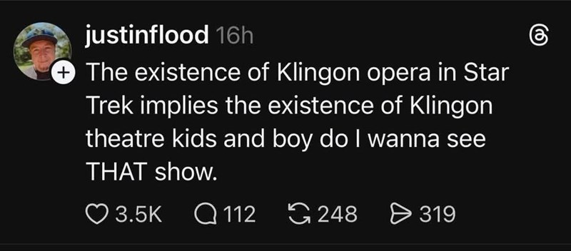 justinflood 16h The existence of Klingon opera in Star Trek implies the existence of Klingon theatre kids and boy do I wanna see THAT show. 3.5K 112 248 319 +