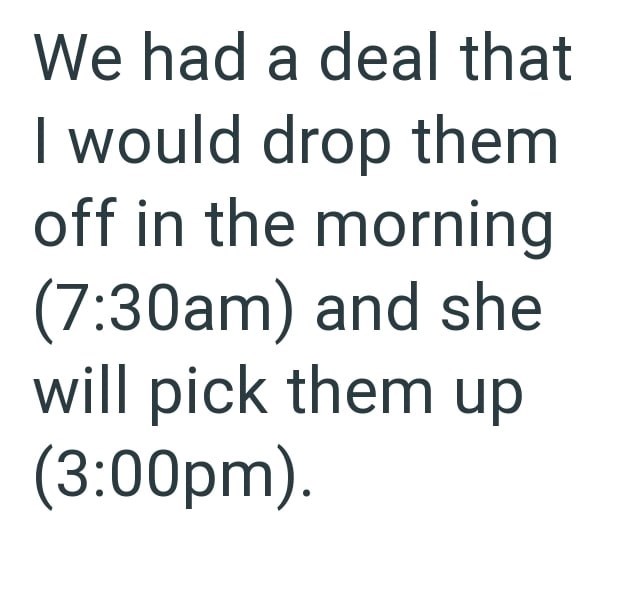 We had a deal that I would drop them off in the morning (7:30am) and she will pick them up (3:00pm).