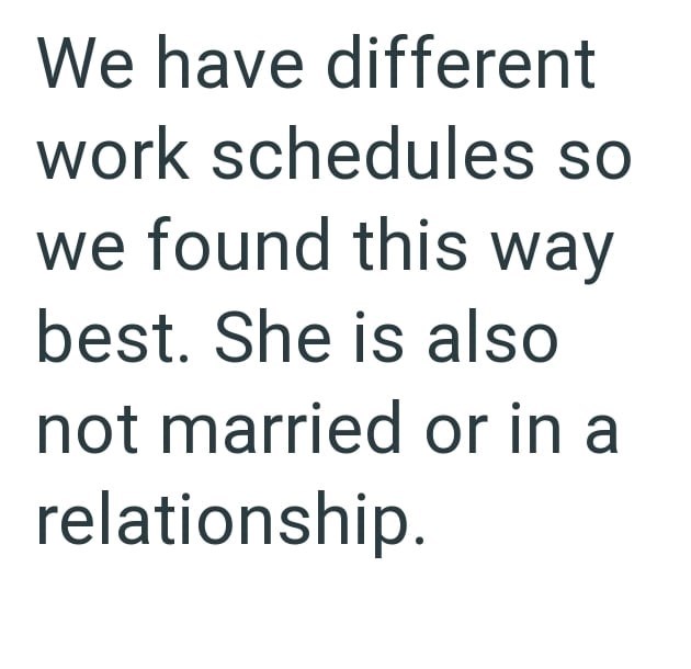 We have different work schedules so we found this way best. She is also not married or in a relationship.