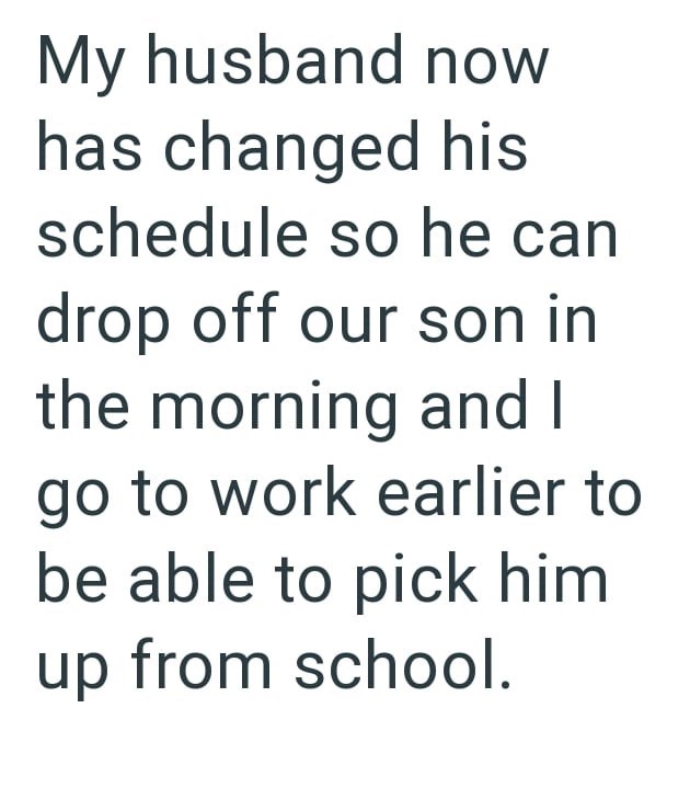 My husband now has changed his schedule so he can drop off our son in the morning and I go to work earlier to be able to pick him up from school.