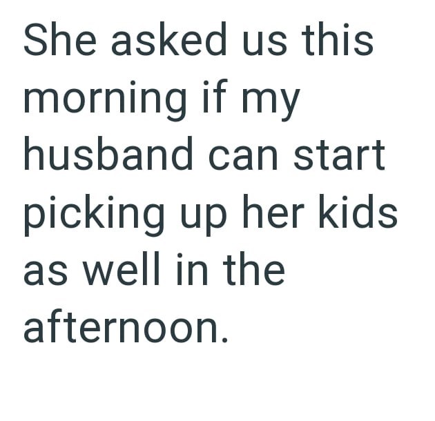 She asked us this morning if my husband can start picking up her kids as well in the afternoon.