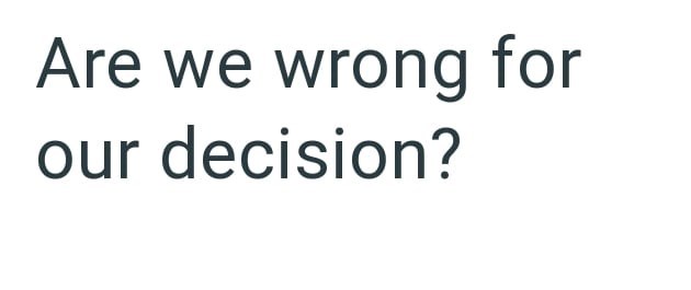 Are we wrong for our decision?