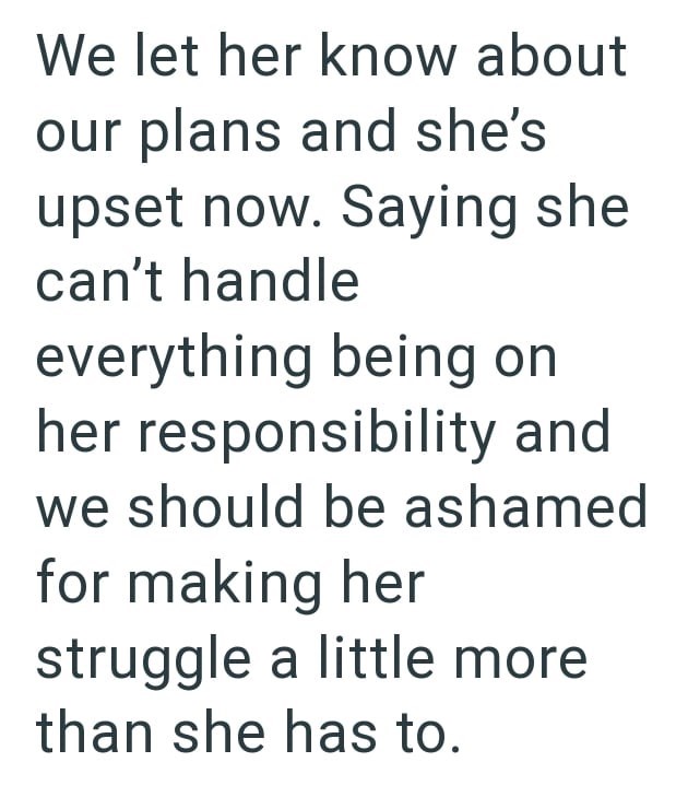 We let her know about our plans and she's upset now. Saying she can't handle everything being on her responsibility and we should be ashamed for making her struggle a little more than she has to.
