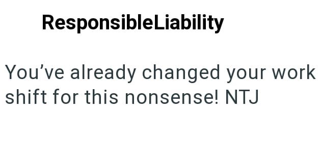 ResponsibleLiability You've already changed your work shift for this nonsense! NTJ