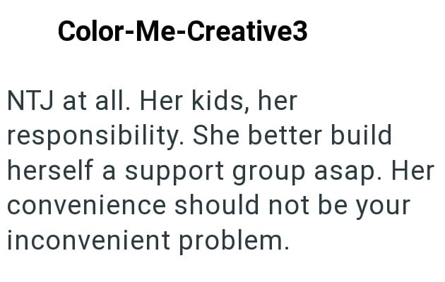 Color-Me-Creative3 NTJ at all. Her kids, her responsibility. She better build herself a support group asap. Her convenience should not be your inconvenient problem.