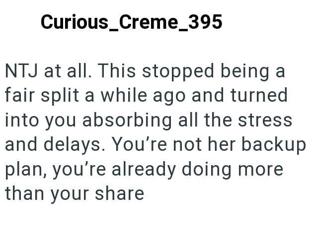 Curious_Creme_395 NTJ at all. This stopped being a fair split a while ago and turned into you absorbing all the stress and delays. You're not her backup plan, you're already doing more than your share