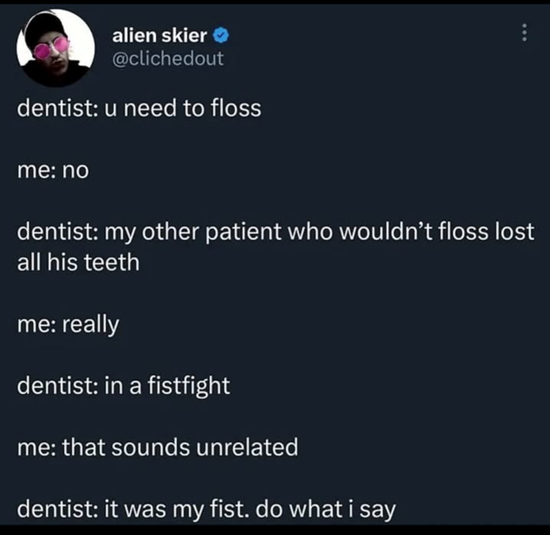 alien skier @clichedout dentist: u need to floss me: no dentist: my other patient who wouldn't floss lost all his teeth me: really dentist: in a fistfight me: that sounds unrelated dentist: it was my fist. do what i say
