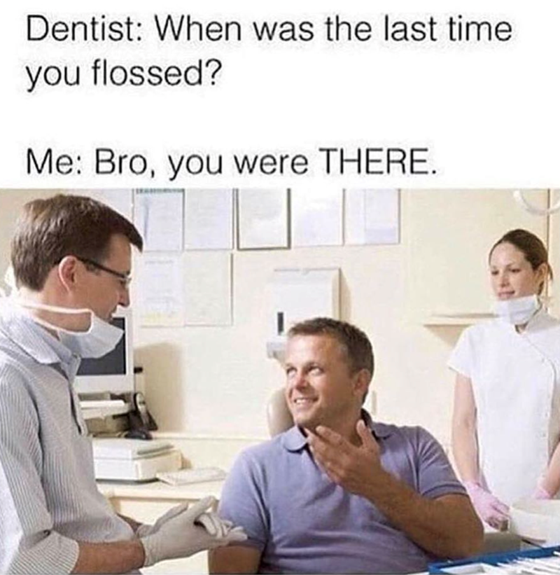 Dentist: When was the last time you flossed? Me: Bro, you were THERE.