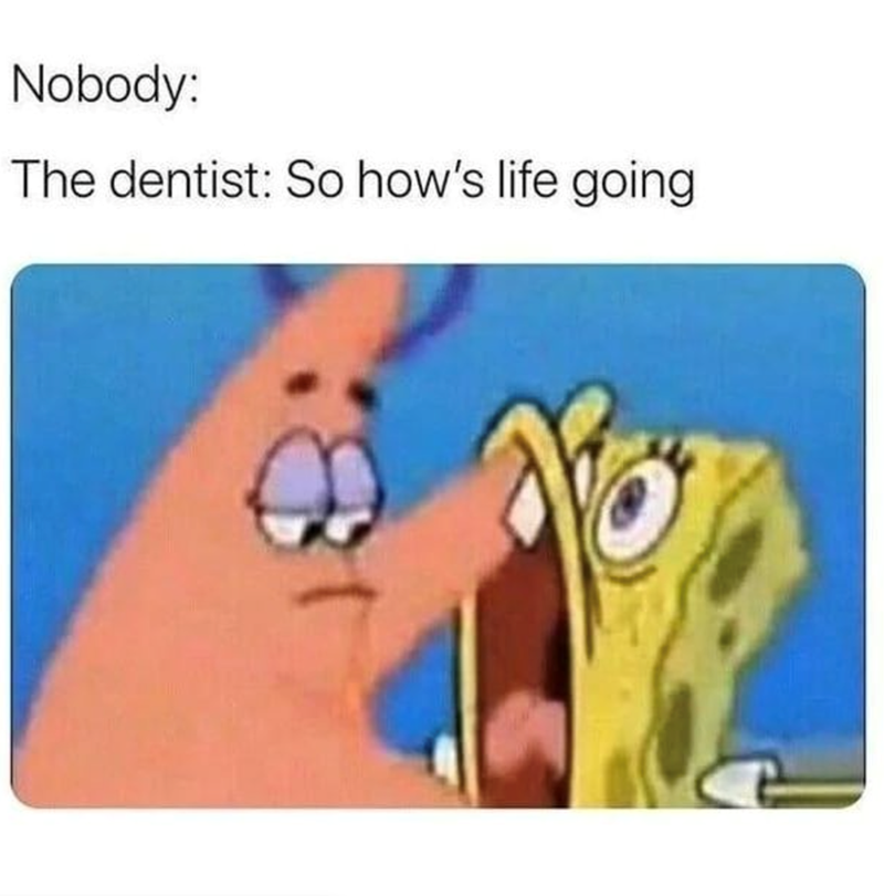 Nobody: The dentist: So how's life going