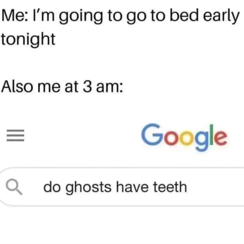 Me: I'm going to go to bed early tonight Also me at 3 am: == Google Q do ghosts have teeth