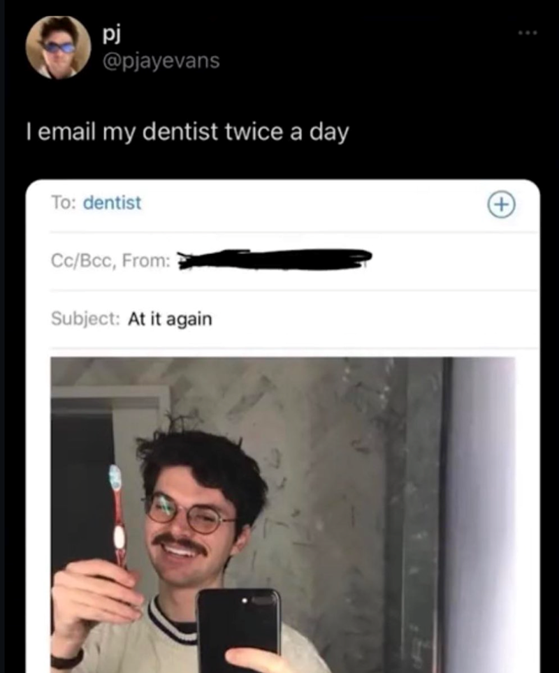 pj @pjayevans I email my dentist twice a day To: dentist Cc/Bcc, From: Subject: At it again +