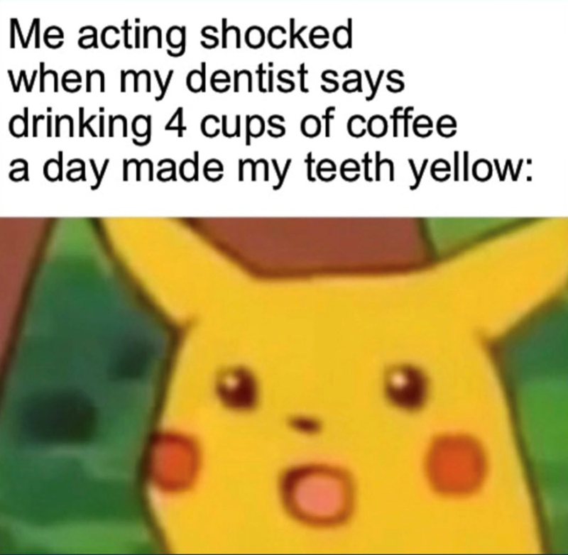 Me acting shocked when my dentist says drinking 4 cups of coffee a day made my teeth yellow:
