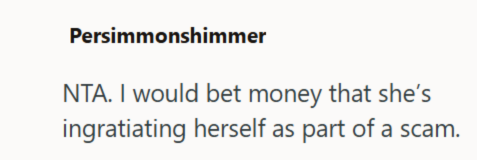 Persimmonshimmer NTA. I would bet money that she's ingratiating herself as part of a scam.