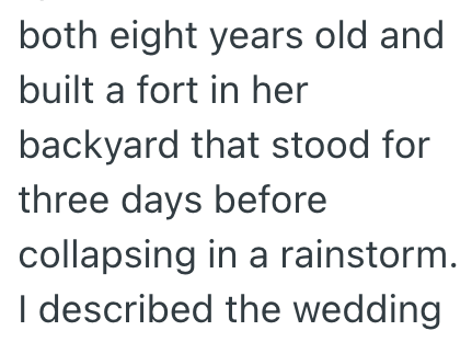 both eight years old and built a fort in her backyard that stood for three days before collapsing in a rainstorm. I described the wedding