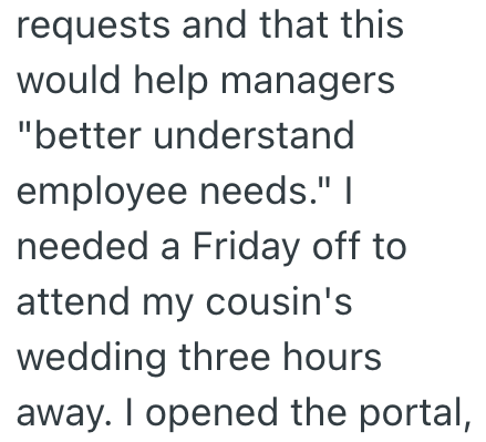 requests and that this would help managers "better understand employee needs." I needed a Friday off to attend my cousin's wedding three hours away. I opened the portal,