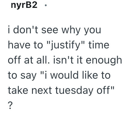 nyrB2. i don't see why you have to "justify" time off at all. isn't it enough to say "i would like to take next tuesday off" ?