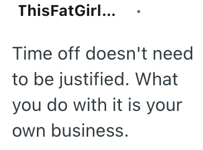 ThisFatGirl….. Time off doesn't need to be justified. What you do with it is your own business.