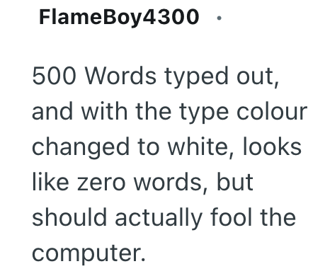 FlameBoy4300 · 500 Words typed out, and with the type colour changed to white, looks like zero words, but should actually fool the computer.