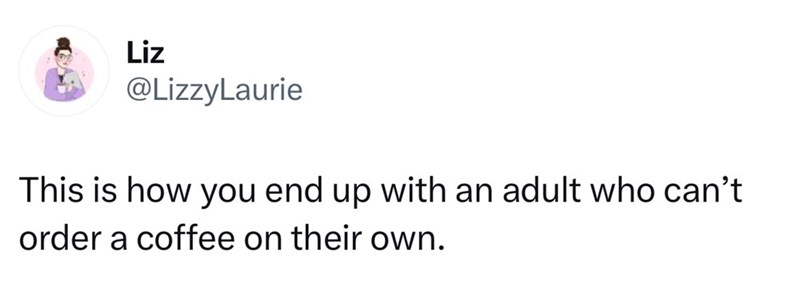 Liz @LizzyLaurie This is how you end up with an adult who can't order a coffee on their own.
