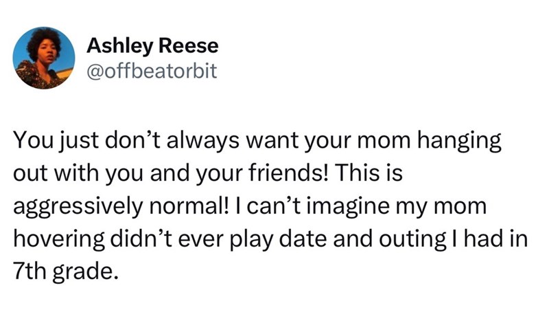 Ashley Reese @offbeatorbit You just don't always want your mom hanging out with you and your friends! This is aggressively normal! I can't imagine my mom hovering didn't ever play date and outing I had in 7th grade.