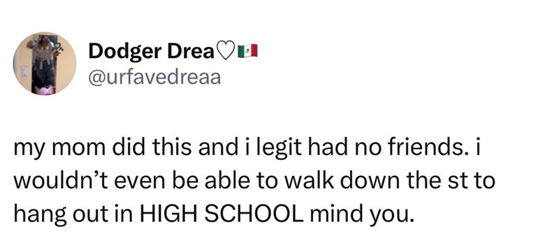 Dodger Drea♡ @urfavedreaa my mom did this and i legit had no friends. i wouldn't even be able to walk down the st to hang out in HIGH SCHOOL mind you.