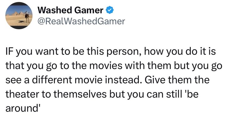 Washed Gamer @RealWashedGamer IF you want to be this person, how you do it is that you go to the movies with them but you go see a different movie instead. Give them the theater to themselves but you can still 'be around'