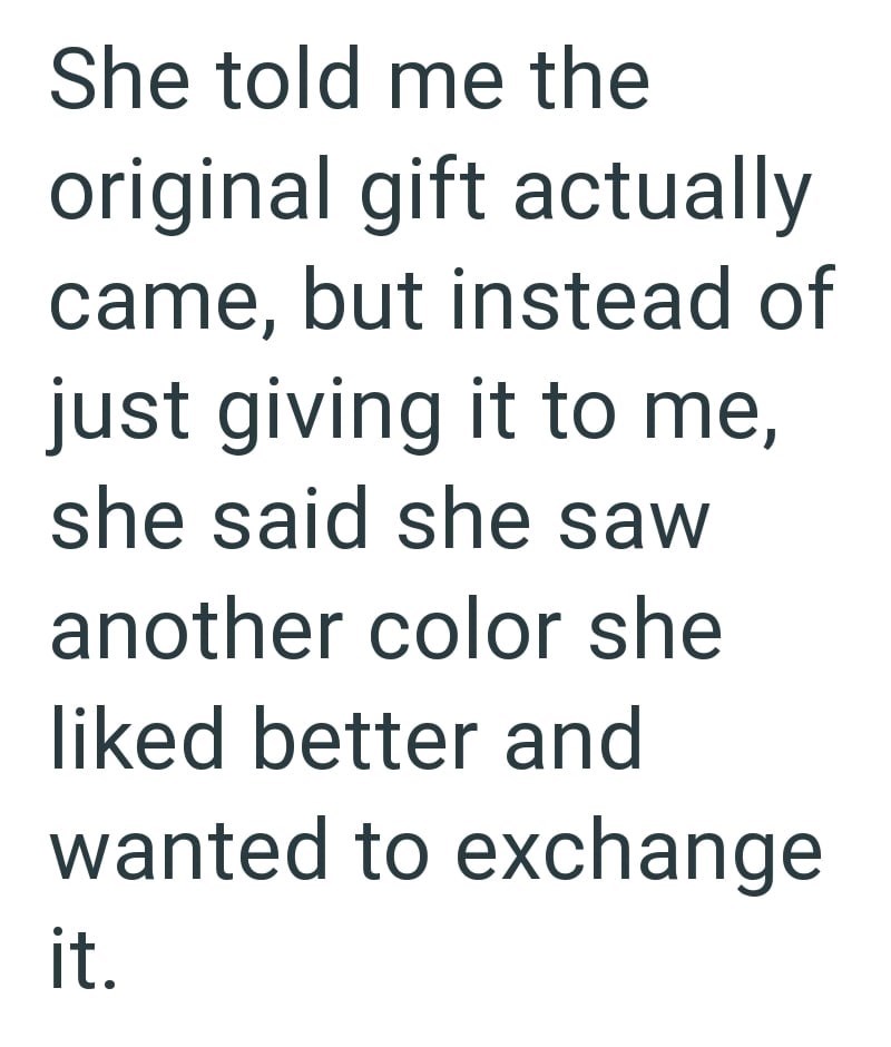 She told me the original gift actually came, but instead of just giving it to me, she said she saw another color she liked better and wanted to exchange it.