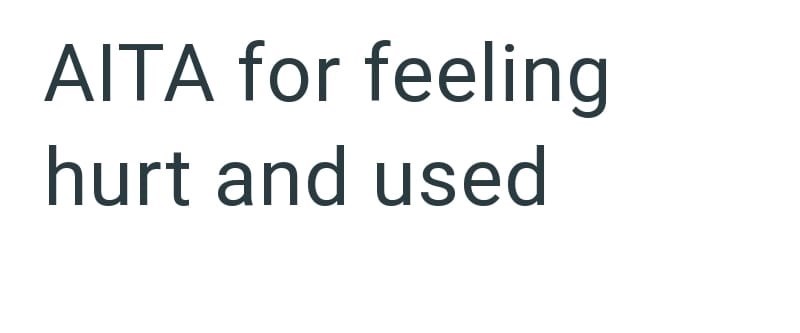 AITA for feeling hurt and used