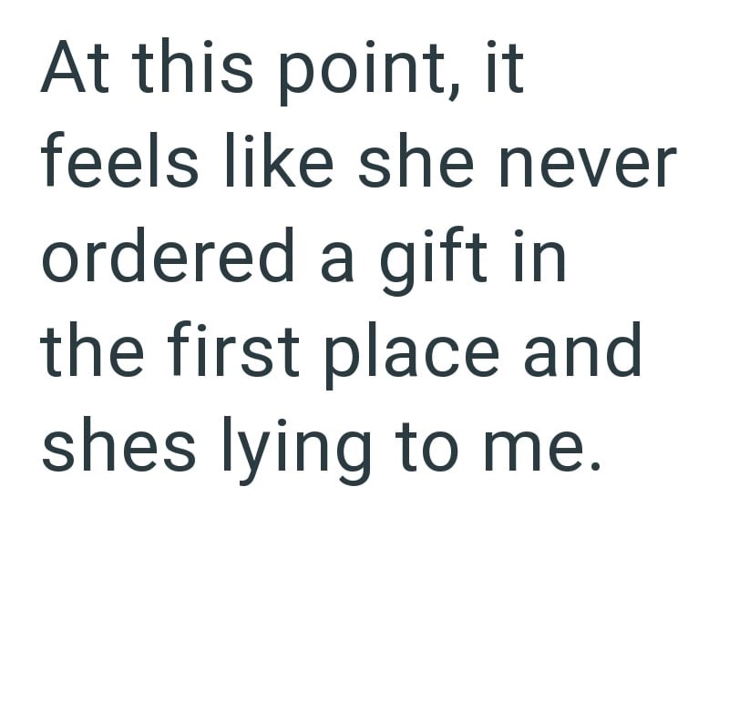 At this point, it feels like she never ordered a gift in the first place and shes lying to me.