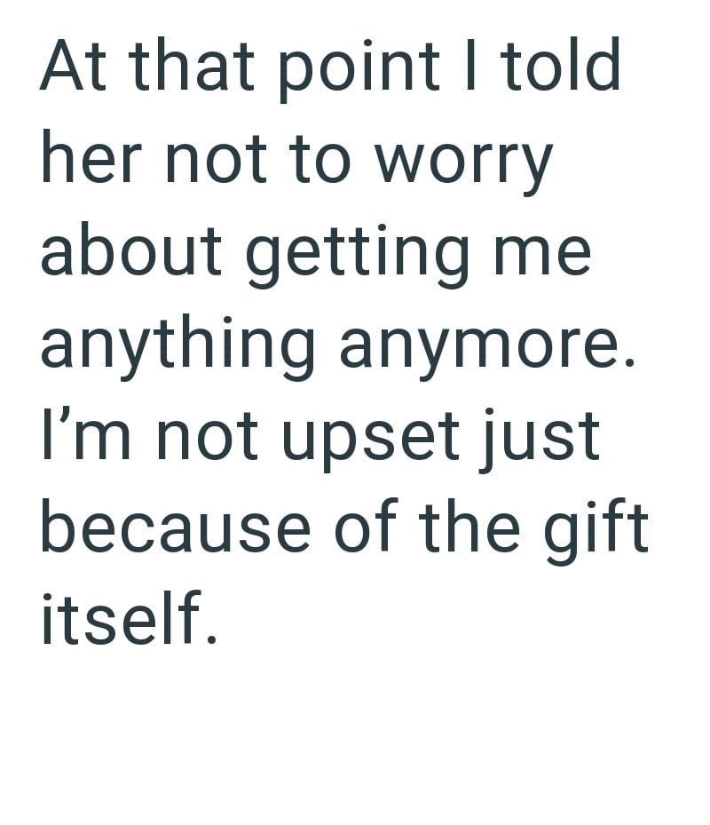 At that point I told her not to worry about getting me anything anymore. I'm not upset just because of the gift itself.