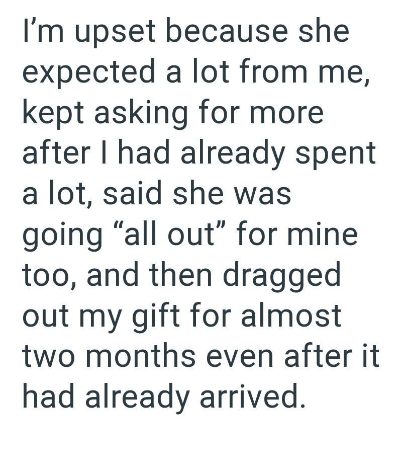 I'm upset because she expected a lot from me, kept asking for more after I had already spent a lot, said she was going "all out" for mine too, and then dragged out my gift for almost two months even after it had already arrived.