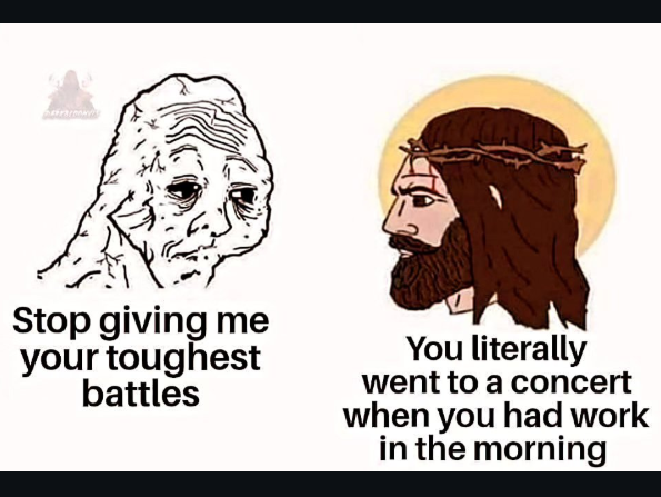 Stop giving me your toughest battles You literally went to a concert when you had work in the morning