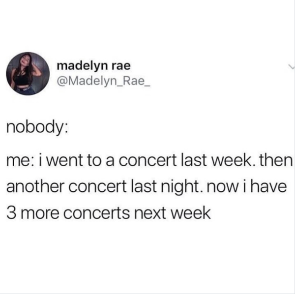 madelyn rae @Madelyn Rae_ nobody: me: i went to a concert last week. then another concert last night. now i have 3 more concerts next week